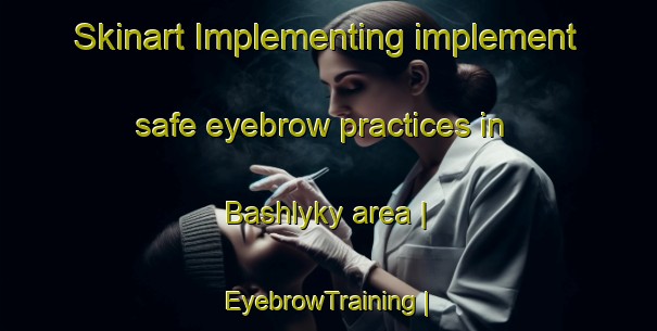 Skinart Implementing implement safe eyebrow practices in Bashlyky area | EyebrowTraining | EyebrowClasses | SkinartTraining-Ukraine